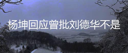 回应华不刘德曾批正歌杨坤己是称自其粉是真手 丝