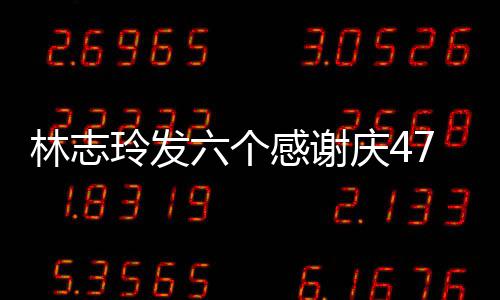 怼拍精感谢林志玲发六个脸自丽致美庆47岁生日