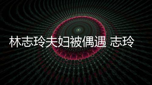 爱依偎丈美容甜林志玲夫玲恩 志中笑妇被夫怀偶遇