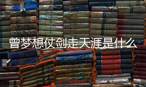 的你么歌曾梦曾经天涯想仗演剑走及歌唱者词介是什绍