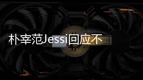 不和不不和回应朴宰 朴我们没有宰范范J心 用担