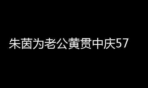 爱2公黄贯中1年为老仍似朱茵 相初恋庆57岁生日