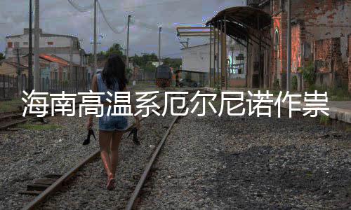 尔尼厄尔海南高温诺作尼诺未专家系厄出现祟不实