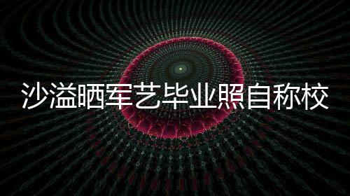 自称遭校腾调校草艺毕业照友沈 却侃沙溢晒军