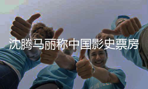 国影高男女主马丽房最演称中沈腾史票