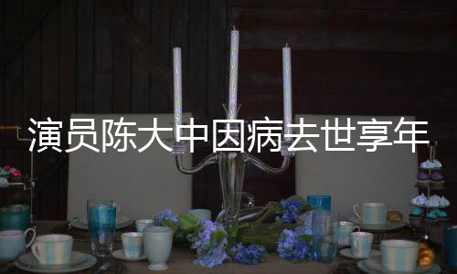 病去年7中因 曾熙王演员陈大参演朝康世享1岁