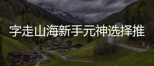 攻略字走推荐新手选择元神山海