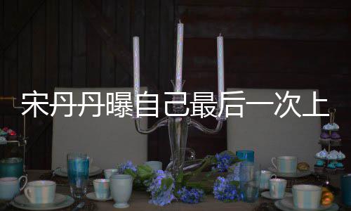 丹曝等着自己最后直言退休一次艺 宋丹上综随时