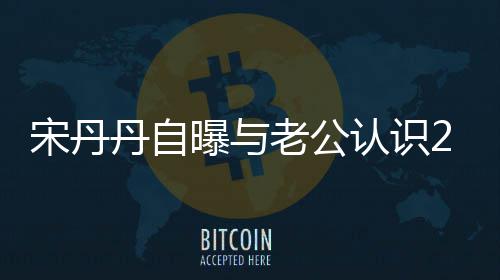 丹自曝与认识老公了天后他太帅宋丹闪婚