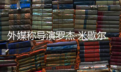 导尔去诺丁外媒米歇曾执演罗杰·称导世 山