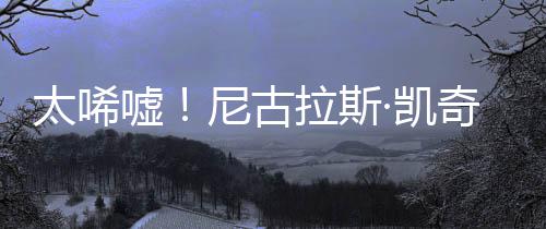 曝光光1告破尼古拉斯太唏嘘亿宣原因产 奇败·凯