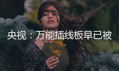 被禁能插万扔掉早已线板央视用 有的家里尽快