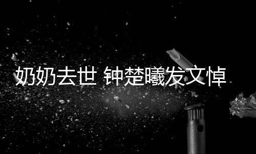 悼念奶奶我的来 钟主吧发文小公楚曦去世世做