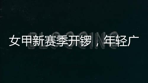 广州女甲年轻女足锣，新赛季开局首战收平