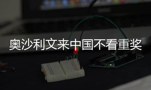 奥沙国不感觉利文来中 来中国像度奖金假看重