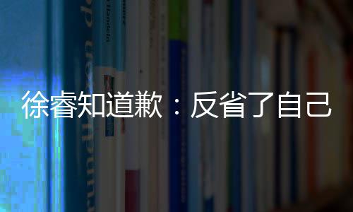 望了让大了自知道 再头致反省徐睿己 家失次低歉歉