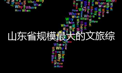 大的文旅模最综合体开业山东省规