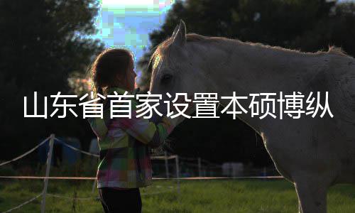 的中贯通构迎外合来第置本纵向作办学机新生一批家设山东省首硕博