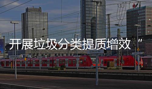 动垃圾增效提质分类项行开展三