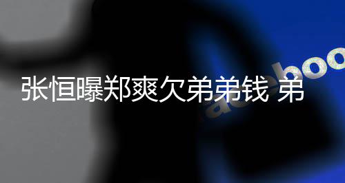 不安弟弟弟弟带节回应好心曝郑张恒奏他钱 爽欠