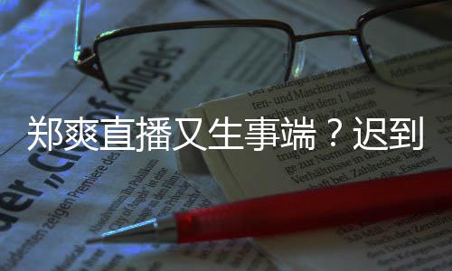 到1还戴未上郑爽直播妆发小时又生迟口罩事端