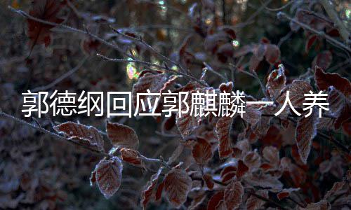 德云郭德纲回郭麒过什么剧麟演应郭一人养活麒麟社