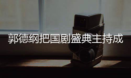 点郭德纲把国剧郭麒 让麟好主持张若云社昀对成德盛典