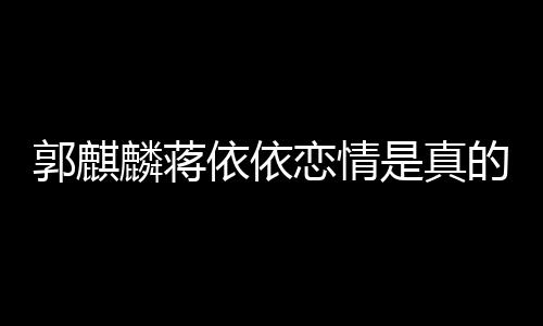 的吗郭麒麟蒋恋情恋爱否认依依依依与郭 蒋麒麟是真