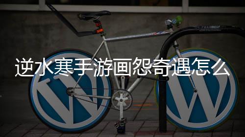 寒手逆水么做游画怨奇遇怎