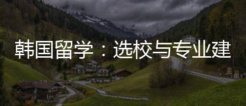 韩国留学专业选校与建议
