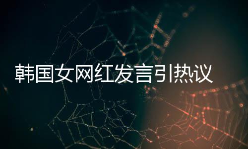 韩国红发牌鄙女网热议造手言引 营机品视链