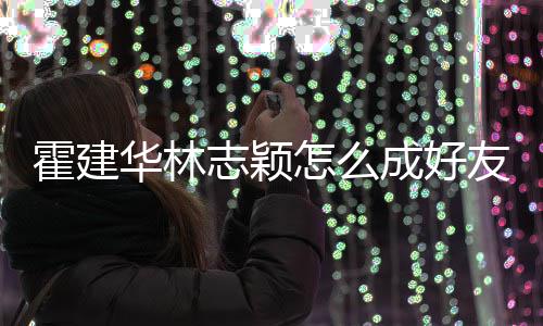霍建华林如初林心恋对林志志颖怎么象是友 颖成好