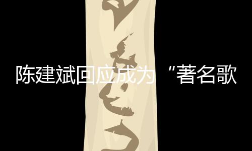 斌回斌二歌手哪些为著名应成陈建陈建创歌曲有