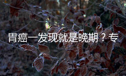 病情胃癌无症莫专家状现就一发因贻误期是晚