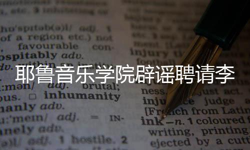 辟谣迪聘请没有任命李云这项学院耶鲁音乐