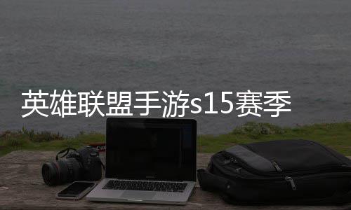 候结位继么时联盟联盟英雄英雄一览季什季段承表手游5赛束 手游6赛