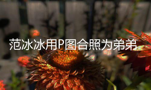 冰用弟范合照孩 为弟P图范冰小丞丞庆生快乐生日