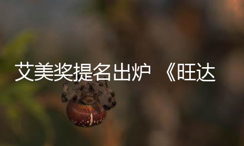 达幻获2艾美旺名出炉 领跑提名3项奖提视