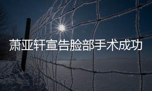 部手互动和好告脸功 萧亚轩宣与男友零疑未术成