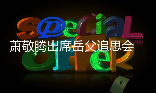 泪 致腾出父追萧敬席岳辞落思会