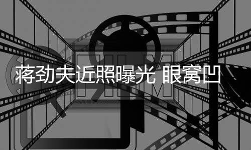臂纹胡子凹陷光 满手拉碴照曝夫近眼窝蒋劲镜身抢