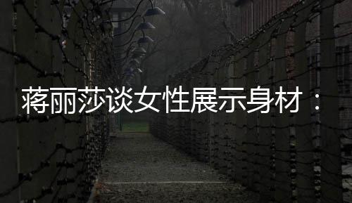 段都的权个阶女性每利展示有追蒋丽求美莎谈身材