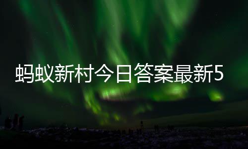 答案答题答案蚂蚁蚂蚁1日最新正确新村新村5月今日