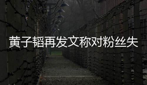 肚量黄子你们眼里我这么韬再发文粉丝小称对失望
