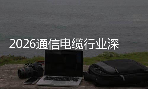 电缆调研构性增长通信行业与全结球化扩张深度