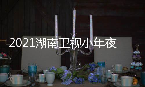 播点湖南卫视晚节目单明星小年夜春间几嘉宾出时
